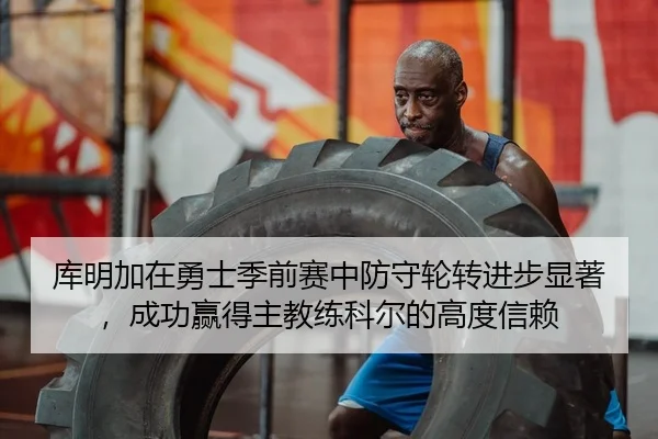 库明加在勇士季前赛中防守轮转进步显著，成功赢得主教练科尔的高度信赖